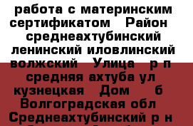 работа с материнским сертификатом › Район ­ среднеахтубинский,ленинский,иловлинский,волжский › Улица ­ р.п. средняя ахтуба ул. кузнецкая › Дом ­ 42б - Волгоградская обл., Среднеахтубинский р-н, Средняя Ахтуба рп Недвижимость » Услуги   
